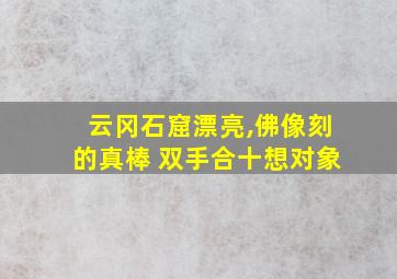 云冈石窟漂亮,佛像刻的真棒 双手合十想对象